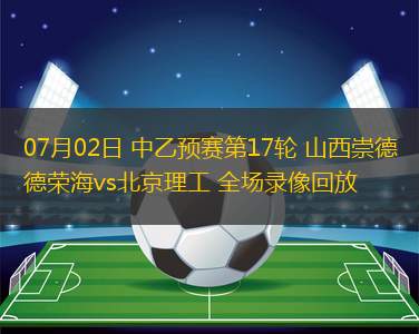 07月02日 中乙預賽第17輪 山西崇德榮海vs北京理工 全場錄像回放