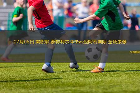 07月06日 美職聯 蒙特利爾沖擊vs邁阿密國際 全場錄像