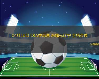 04月18日 CBA季后賽 新疆vs遼寧 全場錄像