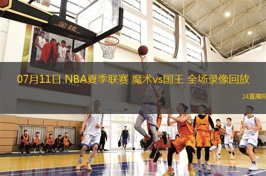 07月11日 NBA夏季聯賽 魔術vs國王 全場錄像回放