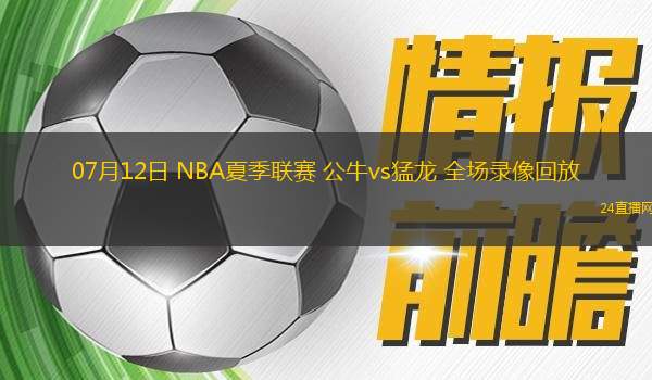 07月12日 NBA夏季聯(lián)賽 公牛vs猛龍 全場(chǎng)錄像回放