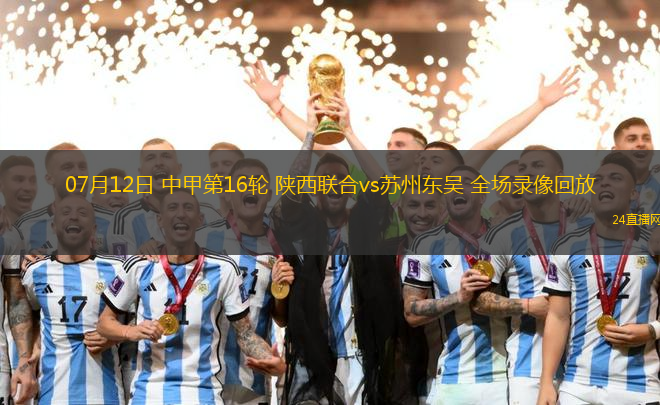 07月12日 中甲第16輪 陜西聯合vs蘇州東吳 全場錄像回放