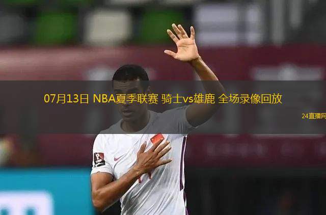 07月13日 NBA夏季聯賽 騎士vs雄鹿 全場錄像回放