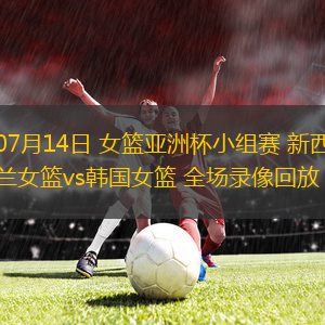 07月14日 女籃亞洲杯小組賽 新西蘭女籃vs韓國女籃 全場錄像回放