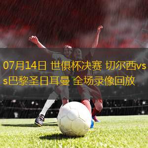07月14日 世俱杯決賽 切爾西vs巴黎圣日耳曼 全場錄像回放