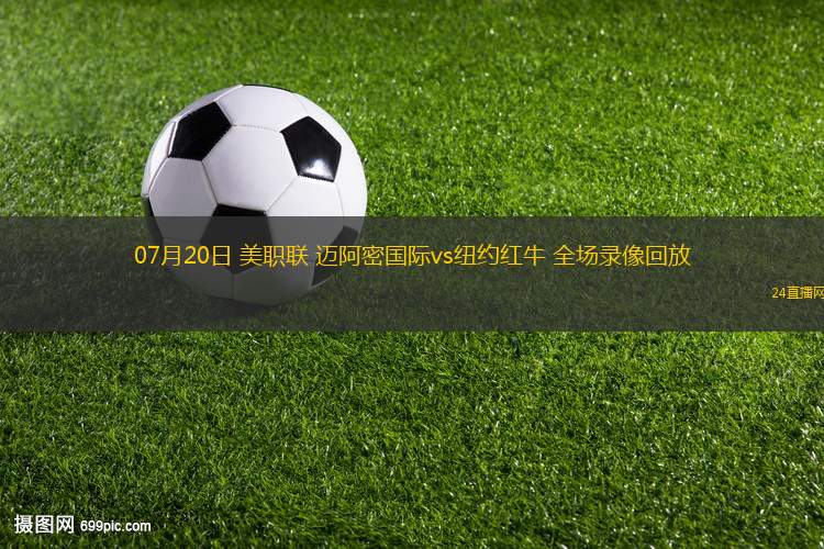 07月20日 美職聯 邁阿密國際vs紐約紅牛 全場錄像回放
