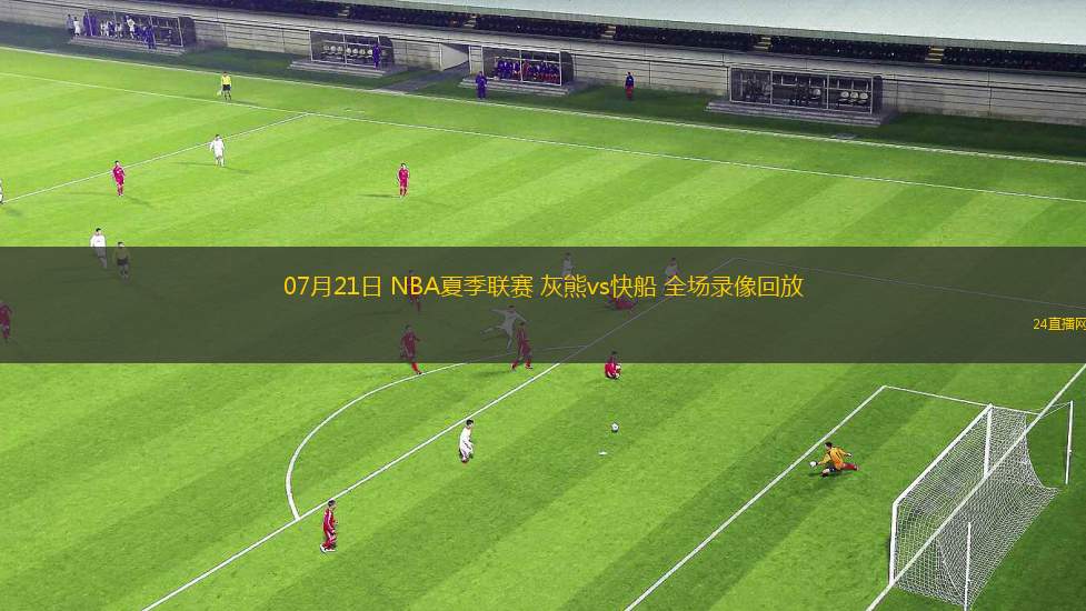 07月21日 NBA夏季聯(lián)賽 灰熊vs快船 全場錄像回放
