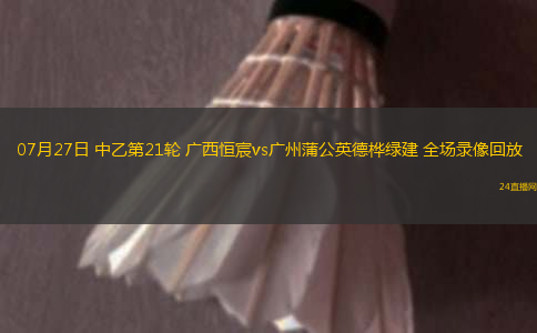 07月27日 中乙第21輪 廣西恒宸vs廣州蒲公英德樺綠建 全場錄像回放