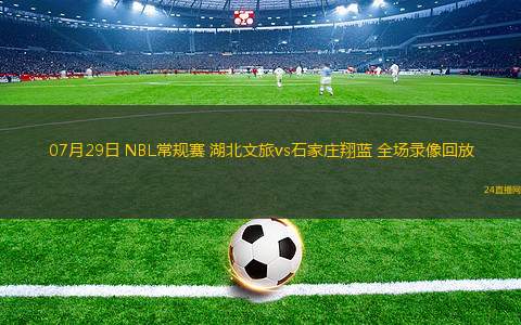 07月29日 NBL常規賽 湖北文旅vs石家莊翔藍 全場錄像回放