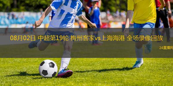 08月02日 中超第19輪 梅州客家vs上海海港 全場錄像回放