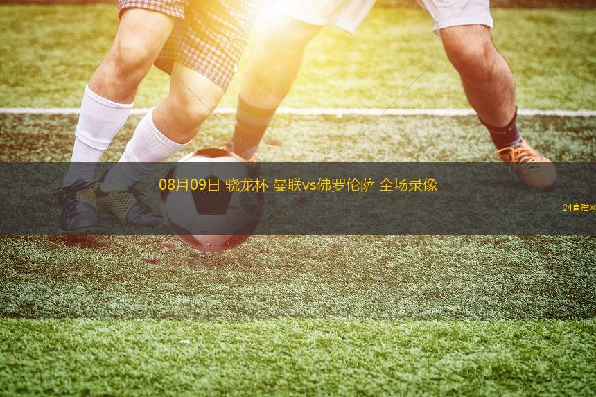08月09日 驍龍杯 曼聯(lián)vs佛羅倫薩 全場錄像