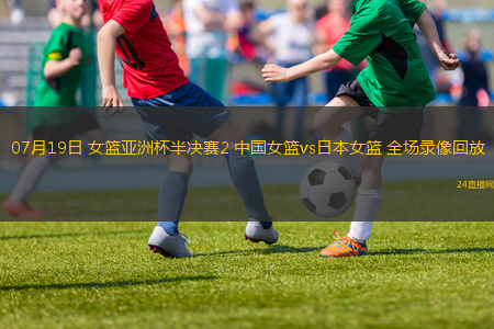 07月19日 女籃亞洲杯半決賽2 中國女籃vs日本女籃 全場錄像回放