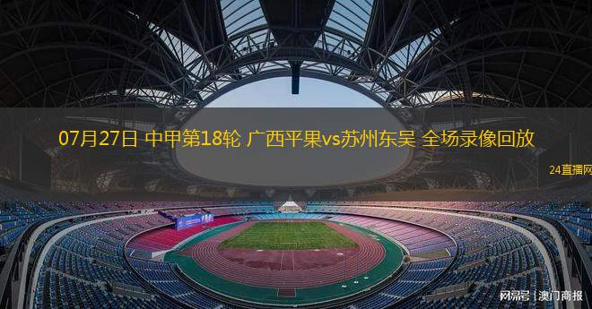 07月27日 中甲第18輪 廣西平果vs蘇州東吳 全場(chǎng)錄像回放