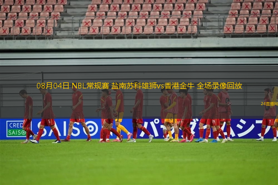 08月04日 NBL常規賽 鹽南蘇科雄獅vs香港金牛 全場錄像回放
