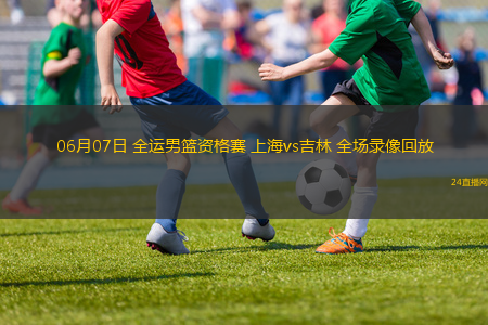 06月07日 全運男籃資格賽 上海vs吉林 全場錄像回放
