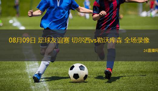 08月09日 足球友誼賽 切爾西vs勒沃庫森 全場錄像