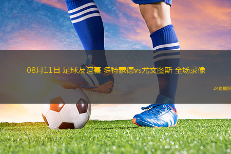 08月11日 足球友誼賽 多特蒙德vs尤文圖斯 全場錄像