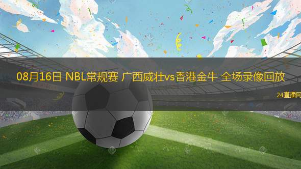 08月16日 NBL常規賽 廣西威壯vs香港金牛 全場錄像回放