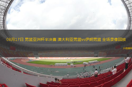 08月17日 男籃亞洲杯半決賽 澳大利亞男籃vs伊朗男籃 全場錄像回放