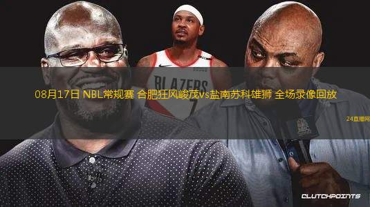 08月17日 NBL常規(guī)賽 合肥狂風(fēng)峻茂vs鹽南蘇科雄獅 全場(chǎng)錄像回放