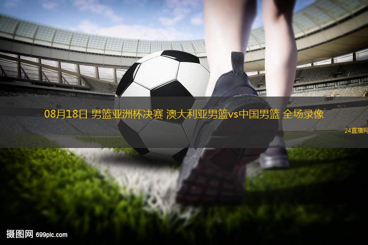 08月18日 男籃亞洲杯決賽 澳大利亞男籃vs中國男籃 全場錄像