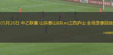 05月26日 中乙聯賽 山東泰山B隊vs江西廬山 全場錄像回放
