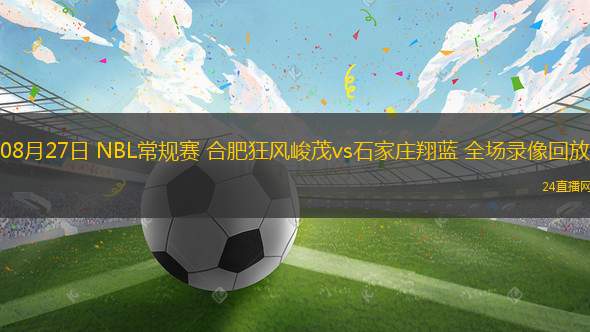 08月27日 NBL常規賽 合肥狂風峻茂vs石家莊翔藍 全場錄像回放
