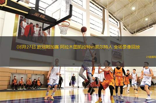 08月27日 歐冠附加賽 阿拉木圖凱拉特vs凱爾特人 全場錄像回放