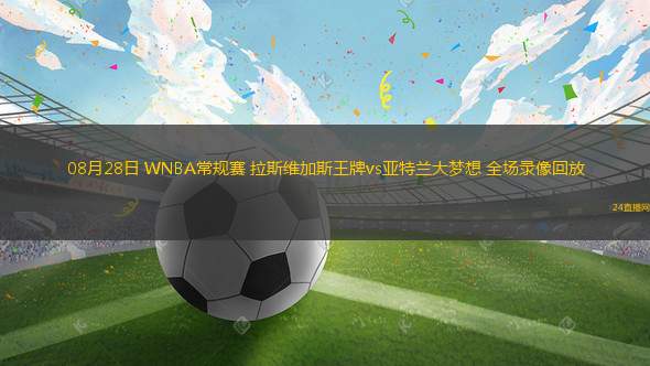 08月28日 WNBA常規賽 拉斯維加斯王牌vs亞特蘭大夢想 全場錄像回放