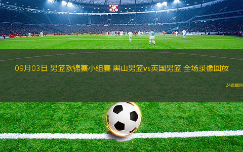 09月03日 男籃歐錦賽小組賽 黑山男籃vs英國男籃 全場錄像回放