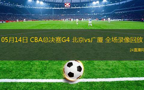 05月14日 CBA總決賽G4 北京vs廣廈 全場錄像回放