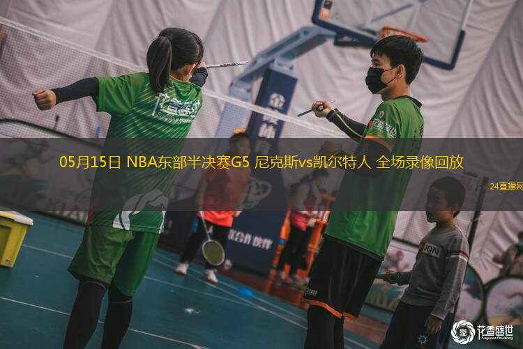 05月15日 NBA東部半決賽G5 尼克斯vs凱爾特人 全場錄像回放