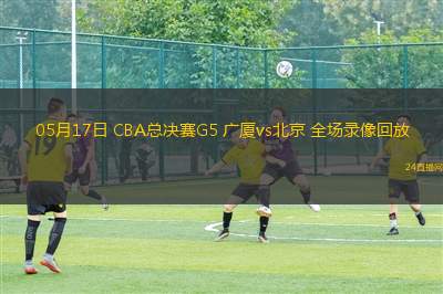 05月17日 CBA總決賽G5 廣廈vs北京 全場錄像回放