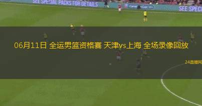 06月11日 全運(yùn)男籃資格賽 天津vs上海 全場錄像回放