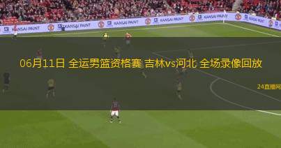 06月11日 全運男籃資格賽 吉林vs河北 全場錄像回放