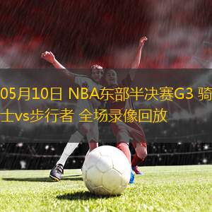 05月10日 NBA東部半決賽G3 騎士vs步行者 全場錄像回放