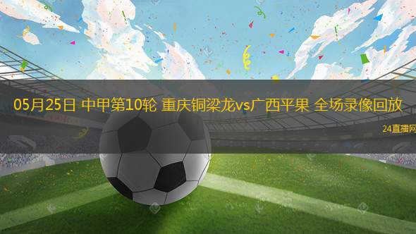 05月25日 中甲第10輪 重慶銅梁龍vs廣西平果 全場(chǎng)錄像回放