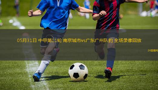 05月31日 中甲第11輪 南京城市vs廣東廣州隊豹 全場錄像回放