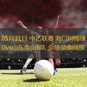 05月31日 中乙聯(lián)賽 海門珂締緣vs山東泰山B隊(duì) 全場錄像回放