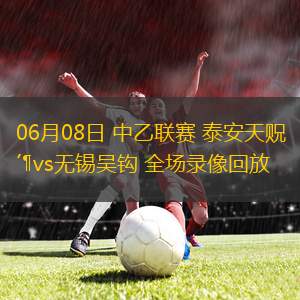 06月08日 中乙聯(lián)賽 泰安天貺vs無錫吳鉤 全場錄像回放