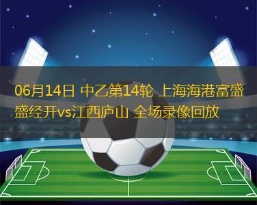 06月14日 中乙第14輪 上海海港富盛經開vs江西廬山 全場錄像回放