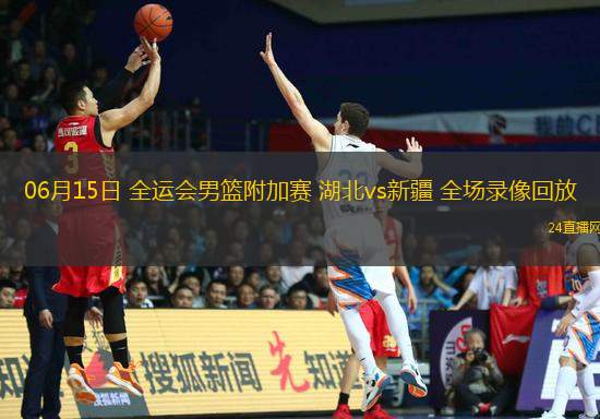 06月15日 全運會男籃附加賽 湖北vs新疆 全場錄像回放