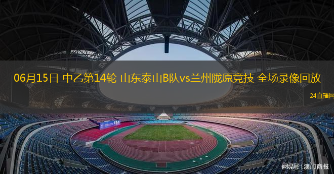 06月15日 中乙第14輪 山東泰山B隊vs蘭州隴原競技 全場錄像回放