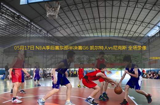 05月17日 NBA季后賽東部半決賽G6 凱爾特人vs尼克斯 全場錄像