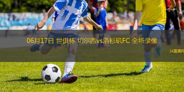 06月17日 世俱杯 切爾西vs洛杉磯FC 全場錄像