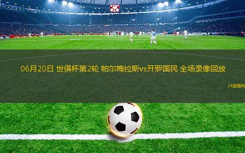 06月20日 世俱杯第2輪 帕爾梅拉斯vs開羅國民 全場錄像回放