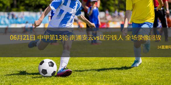 06月21日 中甲第13輪 南通支云vs遼寧鐵人 全場錄像回放
