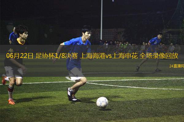 06月22日 足協杯1/8決賽 上海海港vs上海申花 全場錄像回放